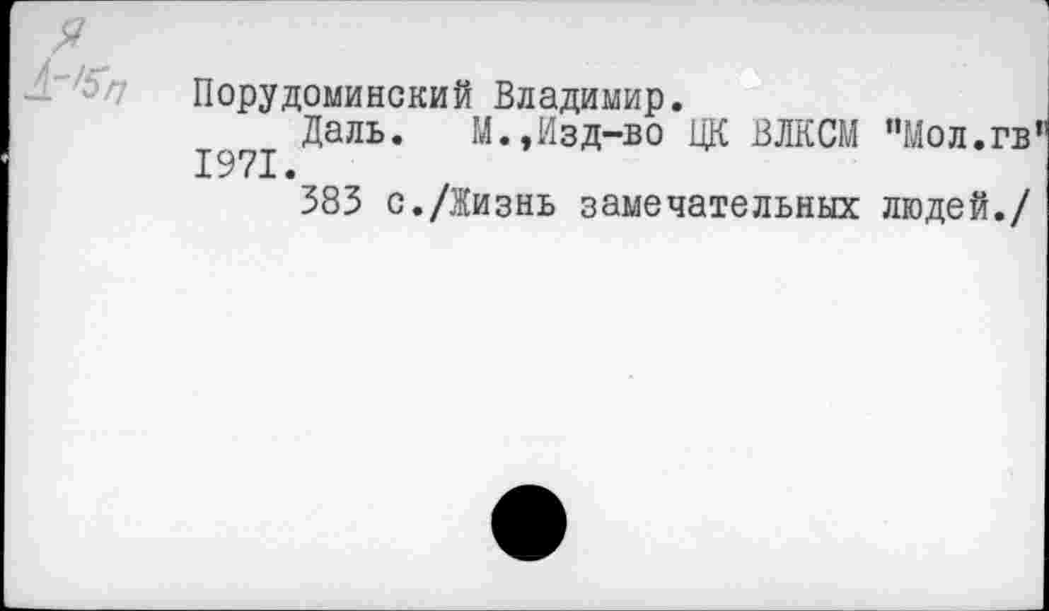 ﻿Порудоминский Владимир.
Даль. М.,Изд-во ЦК ВЛКСМ "Мол.гв 1971.
383 с./Жизнь замечательных людей./